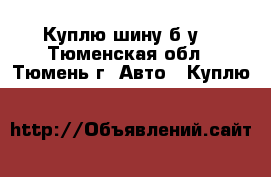 Куплю шину б/у  - Тюменская обл., Тюмень г. Авто » Куплю   
